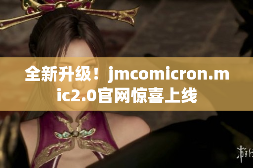 全新升级！jmcomicron.mic2.0官网惊喜上线