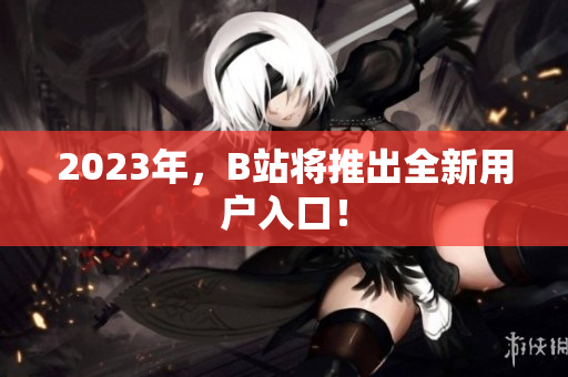 2023年，B站将推出全新用户入口！