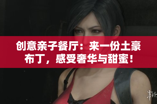 创意亲子餐厅：来一份土豪布丁，感受奢华与甜蜜！