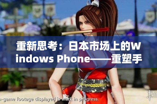 重新思考：日本市场上的Windows Phone——重塑手机生态