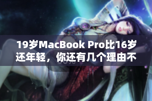 19岁MacBook Pro比16岁还年轻，你还有几个理由不入手？