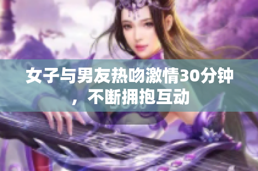 女子与男友热吻激情30分钟，不断拥抱互动