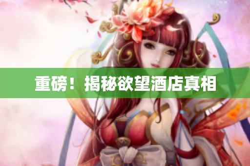 重磅！揭秘欲望酒店真相