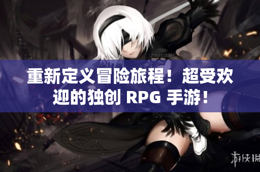 重新定义冒险旅程！超受欢迎的独创 RPG 手游！
