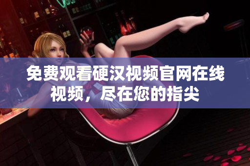 免费观看硬汉视频官网在线视频，尽在您的指尖