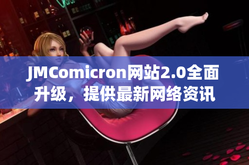 JMComicron网站2.0全面升级，提供最新网络资讯