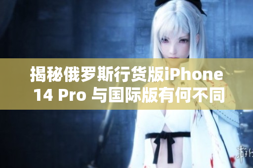 揭秘俄罗斯行货版iPhone 14 Pro 与国际版有何不同？