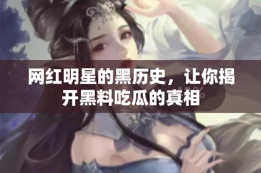 网红明星的黑历史，让你揭开黑料吃瓜的真相