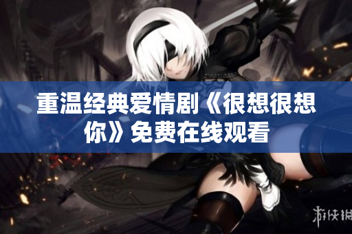 重温经典爱情剧《很想很想你》免费在线观看