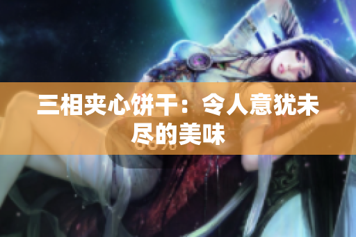 三相夹心饼干：令人意犹未尽的美味