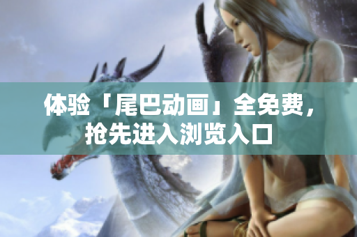 体验「尾巴动画」全免费，抢先进入浏览入口