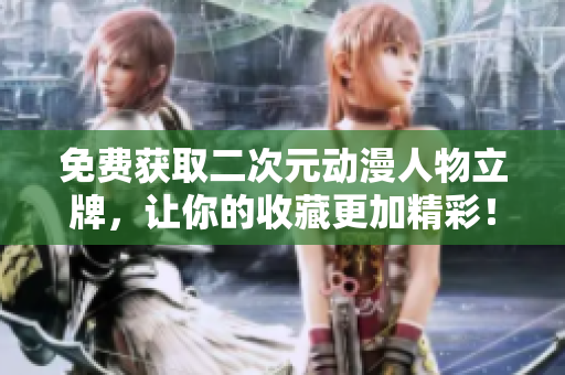 免费获取二次元动漫人物立牌，让你的收藏更加精彩！