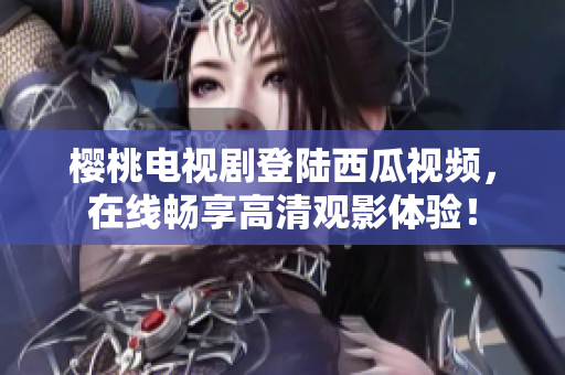 樱桃电视剧登陆西瓜视频，在线畅享高清观影体验！