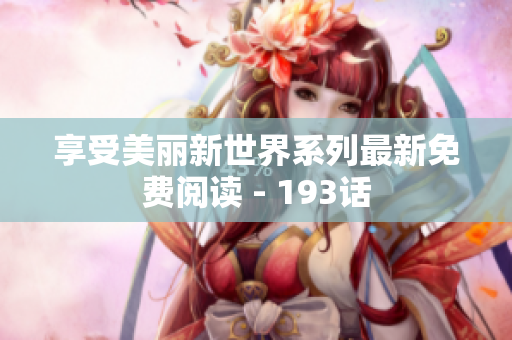 享受美丽新世界系列最新免费阅读 - 193话