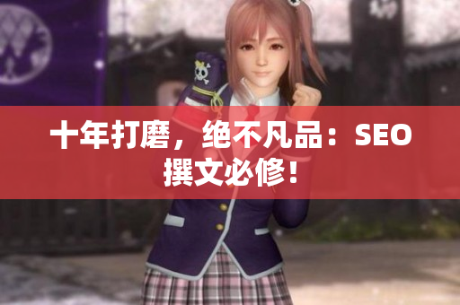 十年打磨，绝不凡品：SEO撰文必修！