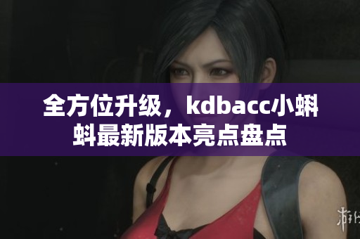 全方位升级，kdbacc小蝌蚪最新版本亮点盘点