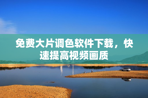 免费大片调色软件下载，快速提高视频画质