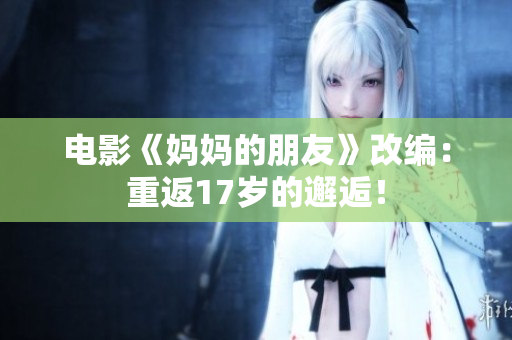 电影《妈妈的朋友》改编：重返17岁的邂逅！