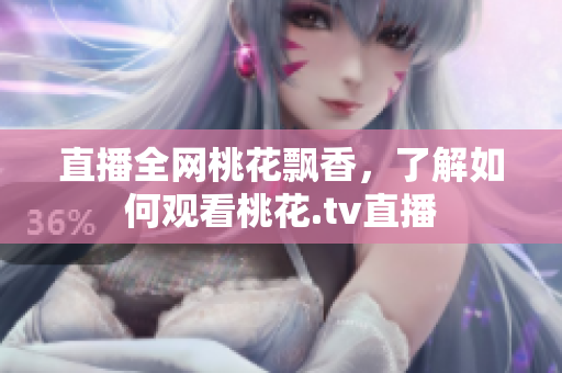 直播全网桃花飘香，了解如何观看桃花.tv直播