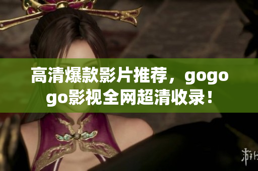 高清爆款影片推荐，gogogo影视全网超清收录！