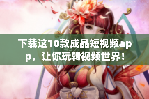 下载这10款成品短视频app，让你玩转视频世界！