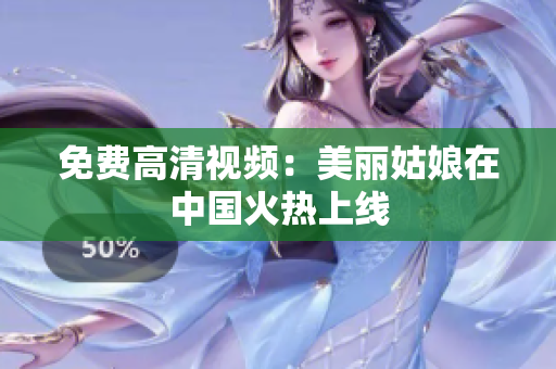免费高清视频：美丽姑娘在中国火热上线