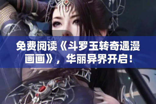 免费阅读《斗罗玉转奇遇漫画画》，华丽异界开启！