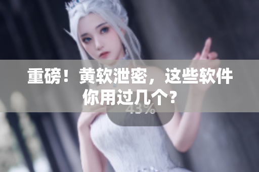 重磅！黄软泄密，这些软件你用过几个？