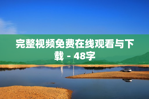 完整视频免费在线观看与下载 - 48字