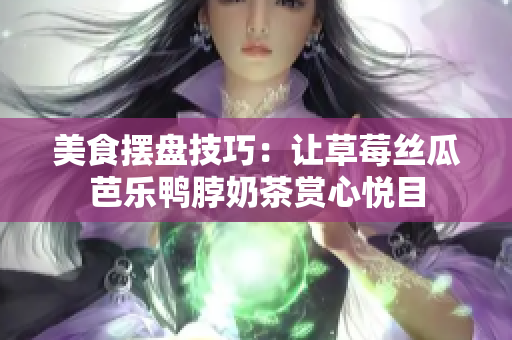 美食摆盘技巧：让草莓丝瓜芭乐鸭脖奶茶赏心悦目