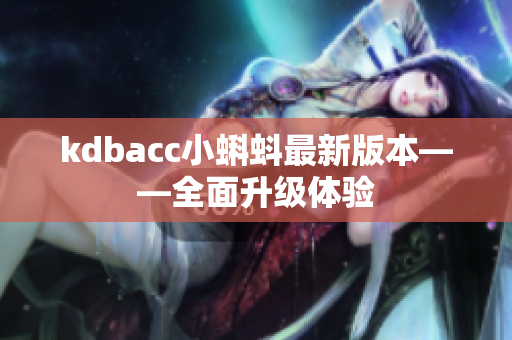kdbacc小蝌蚪最新版本——全面升级体验