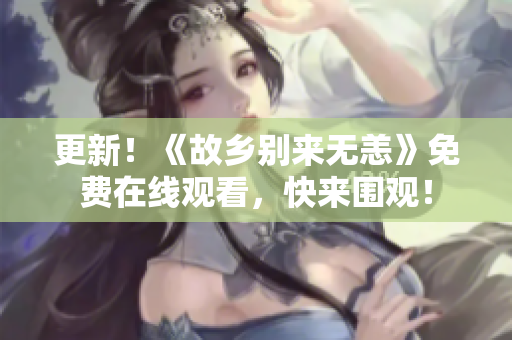 更新！《故乡别来无恙》免费在线观看，快来围观！