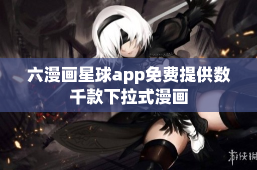 六漫画星球app免费提供数千款下拉式漫画