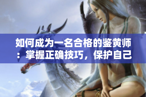 如何成为一名合格的鉴黄师：掌握正确技巧，保护自己和他人