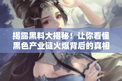 揭露黑料大揭秘！让你看懂黑色产业链火爆背后的真相
