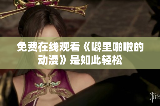 免费在线观看《噼里啪啦的动漫》是如此轻松