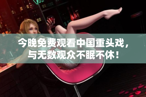 今晚免费观看中国重头戏，与无数观众不眠不休！