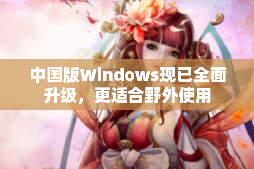 中国版Windows现已全面升级，更适合野外使用