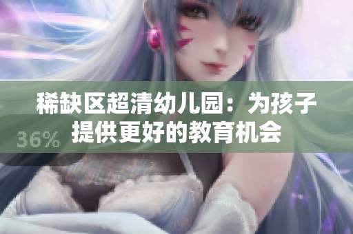 稀缺区超清幼儿园：为孩子提供更好的教育机会