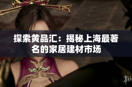 探索黄品汇：揭秘上海最著名的家居建材市场