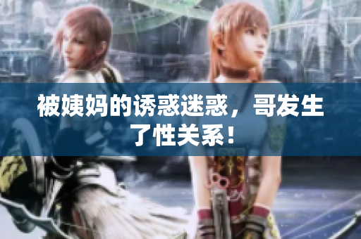 被姨妈的诱惑迷惑，哥发生了性关系！