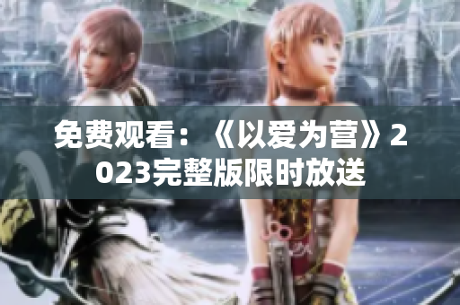 免费观看：《以爱为营》2023完整版限时放送