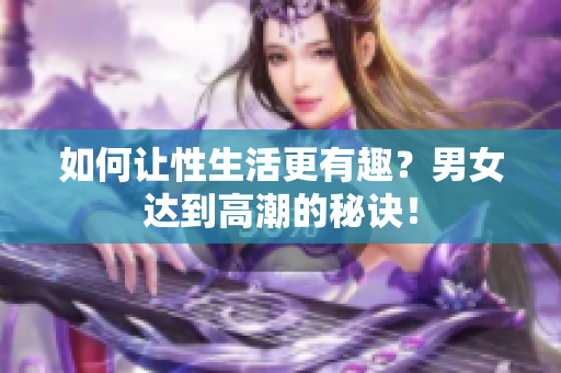 如何让性生活更有趣？男女达到高潮的秘诀！