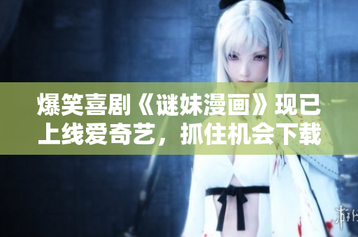 爆笑喜剧《谜妹漫画》现已上线爱奇艺，抓住机会下载官网版！