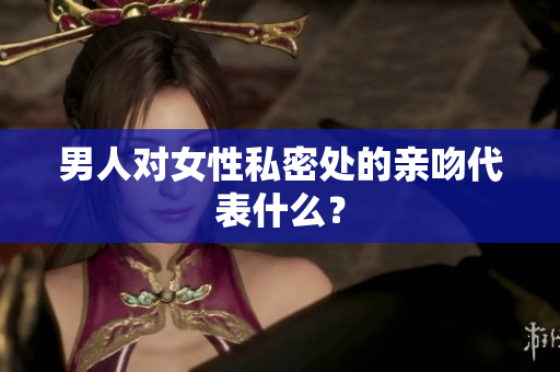 男人对女性私密处的亲吻代表什么？