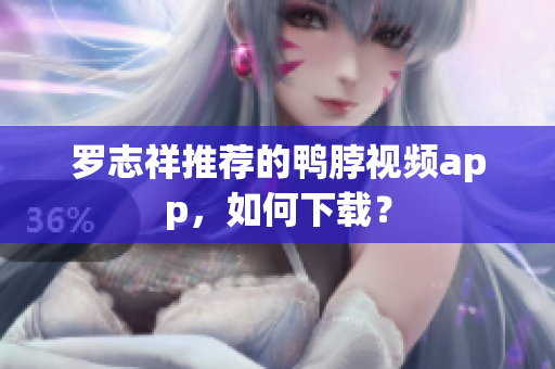 罗志祥推荐的鸭脖视频app，如何下载？