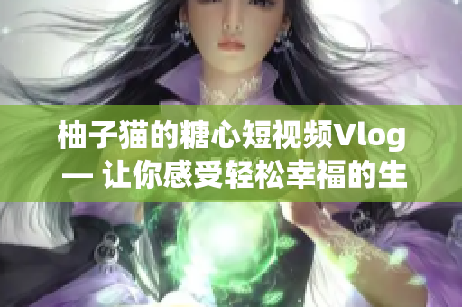 柚子猫的糖心短视频Vlog — 让你感受轻松幸福的生活记录