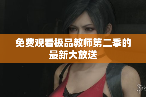 免费观看极品教师第二季的最新大放送