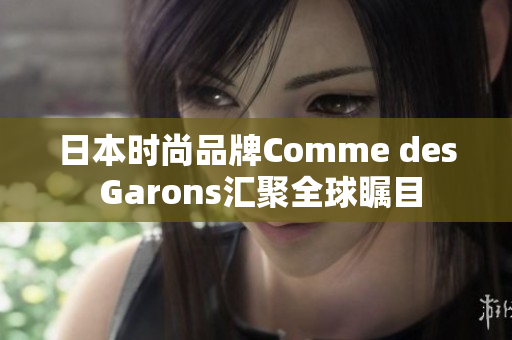 日本时尚品牌Comme des Garons汇聚全球瞩目