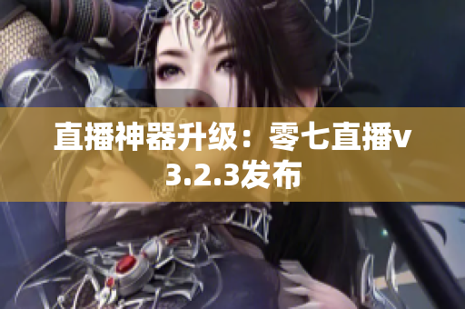 直播神器升级：零七直播v3.2.3发布